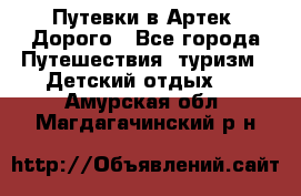 Путевки в Артек. Дорого - Все города Путешествия, туризм » Детский отдых   . Амурская обл.,Магдагачинский р-н